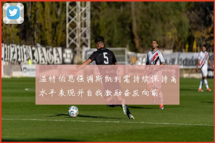 温特伯恩强调斯凯利需持续保持高水平表现并自我激励奋发向前