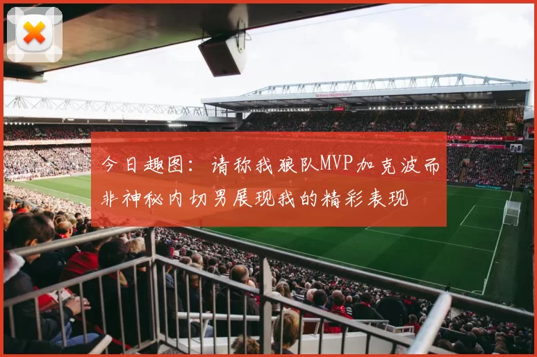 今日趣图：请称我狼队MVP加克波而非神秘内切男展现我的精彩表现