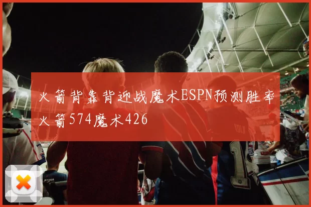 火箭背靠背迎战魔术ESPN预测胜率火箭574魔术426