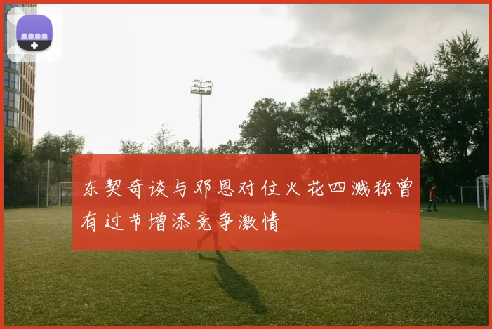 东契奇谈与邓恩对位火花四溅称曾有过节增添竞争激情