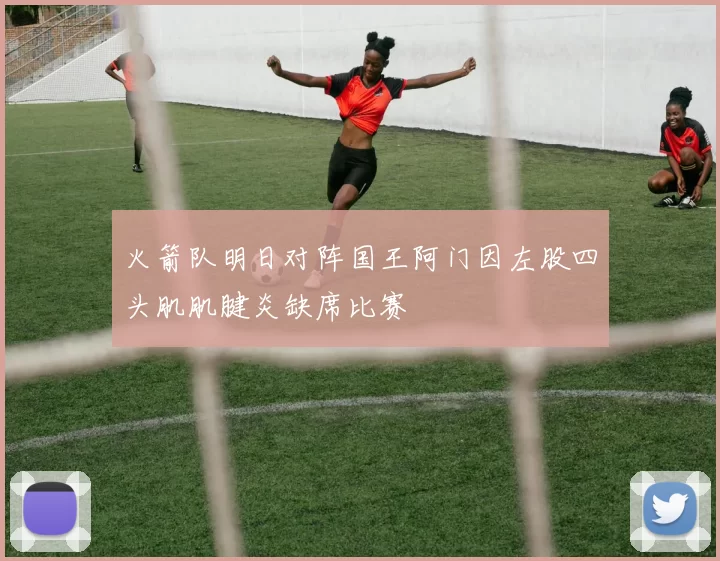 火箭队明日对阵国王阿门因左股四头肌肌腱炎缺席比赛