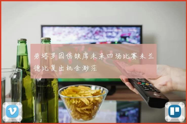 劳塔罗因伤缺席未来四场比赛米兰德比复出机会渺茫