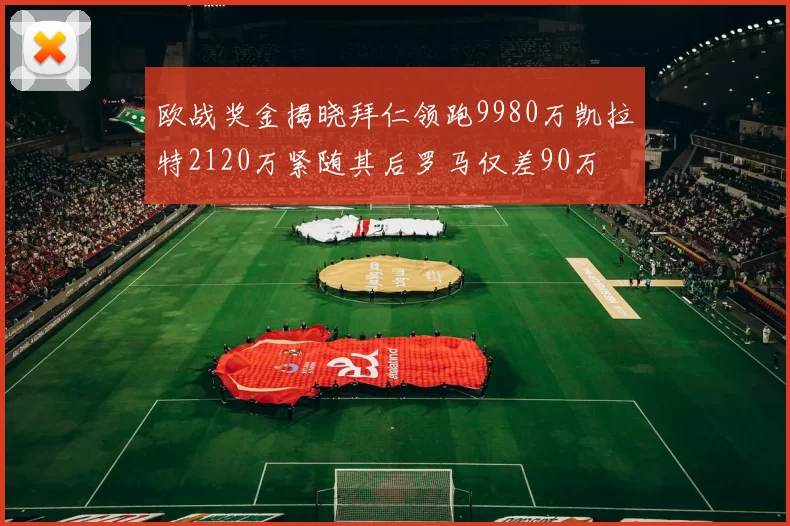 欧战奖金揭晓拜仁领跑9980万凯拉特2120万紧随其后罗马仅差90万