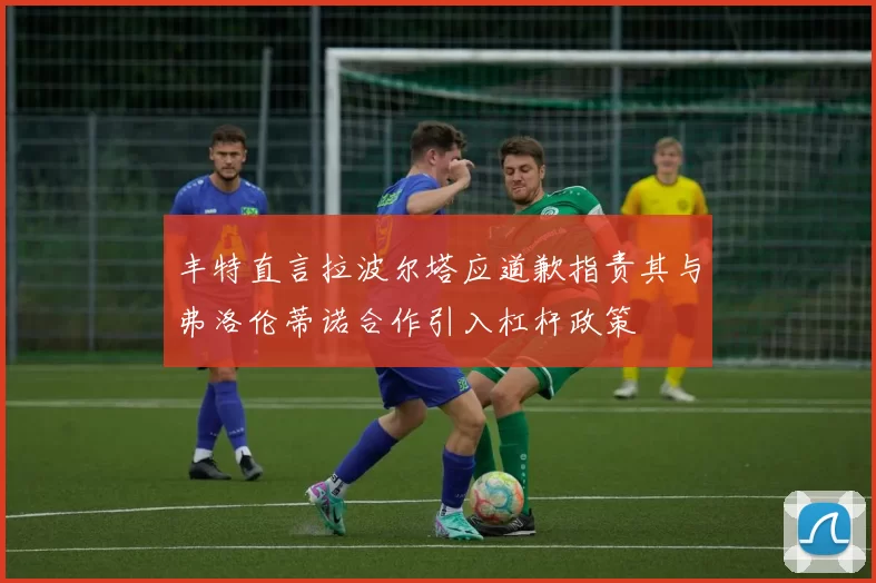 丰特直言拉波尔塔应道歉指责其与弗洛伦蒂诺合作引入杠杆政策