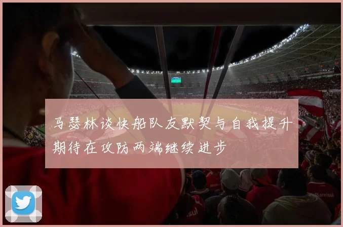 马瑟林谈快船队友默契与自我提升期待在攻防两端继续进步