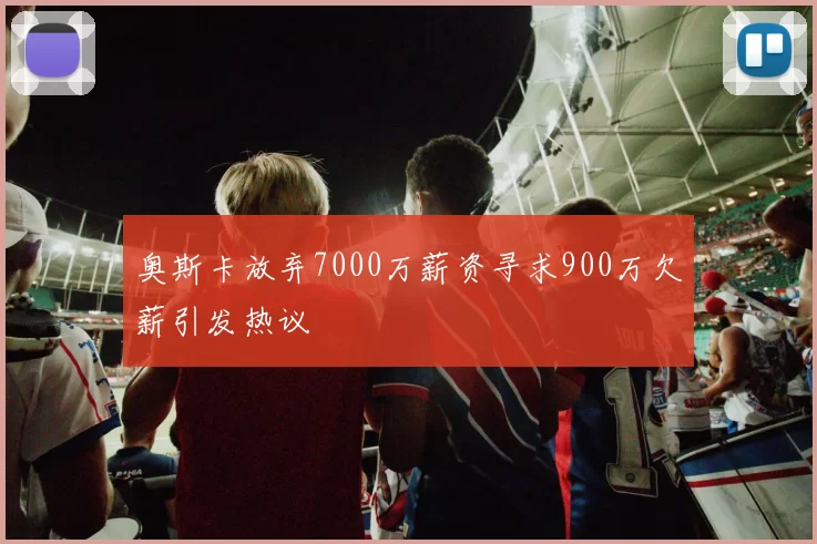 奥斯卡放弃7000万薪资寻求900万欠薪引发热议