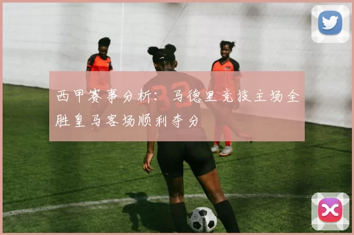 西甲赛事分析：马德里竞技主场全胜皇马客场顺利夺分