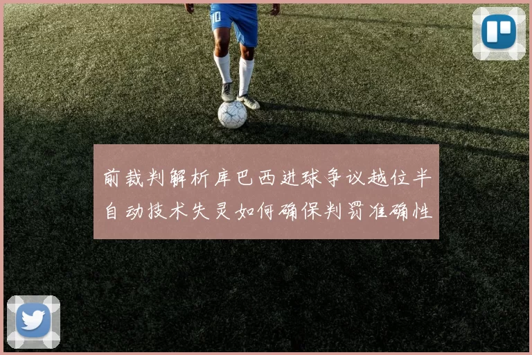 前裁判解析库巴西进球争议越位半自动技术失灵如何确保判罚准确性