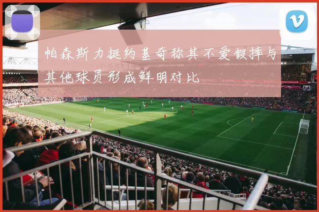 帕森斯力挺约基奇称其不爱假摔与其他球员形成鲜明对比