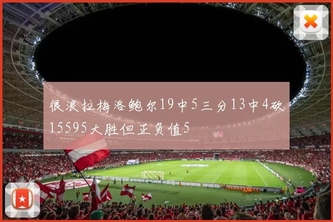 很浪拉梅洛鲍尔19中5三分13中4砍15595大胜但正负值5