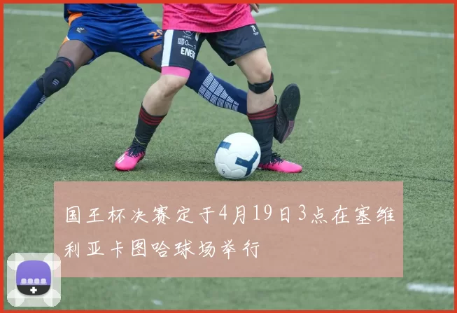 国王杯决赛定于4月19日3点在塞维利亚卡图哈球场举行