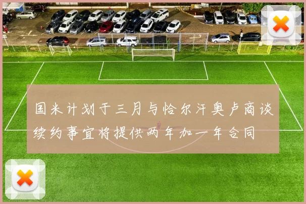 国米计划于三月与恰尔汗奥卢商谈续约事宜将提供两年加一年合同