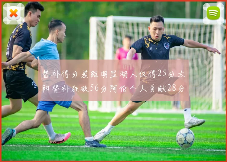 替补得分差距明显湖人仅得25分太阳替补狂砍56分阿伦个人贡献28分