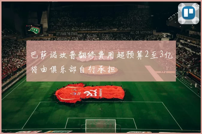 巴萨诺坎普翻修费用超预算2至3亿将由俱乐部自行承担