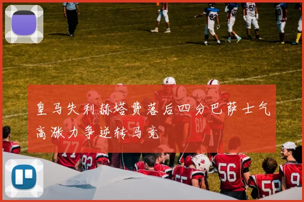 皇马失利赫塔费落后四分巴萨士气高涨力争逆转马竞