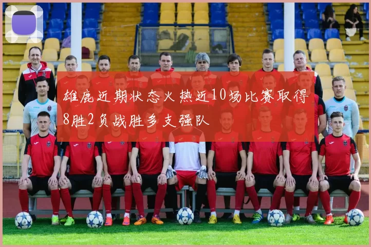 雄鹿近期状态火热近10场比赛取得8胜2负战胜多支强队