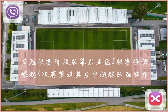 亚冠联赛阶段落幕东亚区J联赛强势崛起K联赛紧追其后中超球队面临降级危机