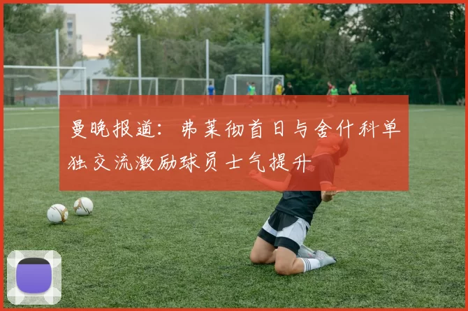 曼晚报道：弗莱彻首日与舍什科单独交流激励球员士气提升