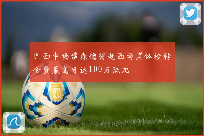 巴西中场雷森德将赴西海岸体检转会费最高可达100万欧元