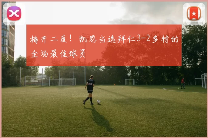 梅开二度！凯恩当选拜仁3-2多特的全场最佳球员