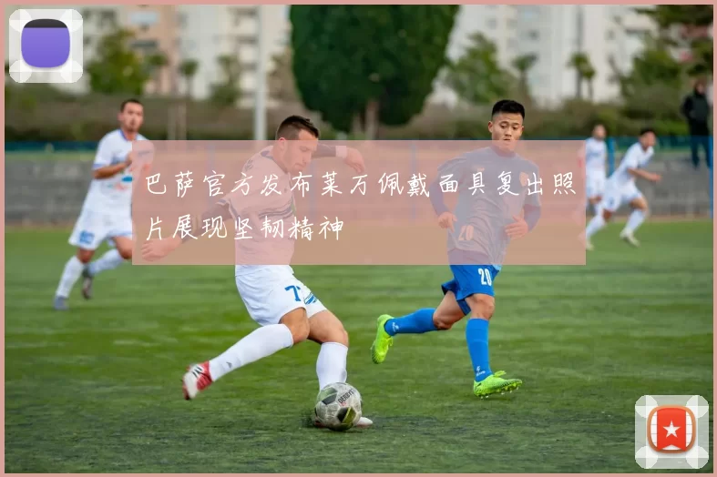 巴萨官方发布莱万佩戴面具复出照片展现坚韧精神