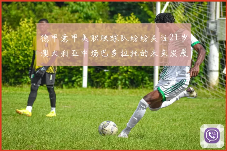 德甲意甲美职联球队纷纷关注21岁澳大利亚中场巴多拉托的未来发展