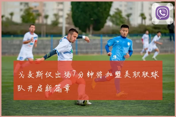 戈麦斯仅出场7分钟将加盟美职联球队开启新篇章