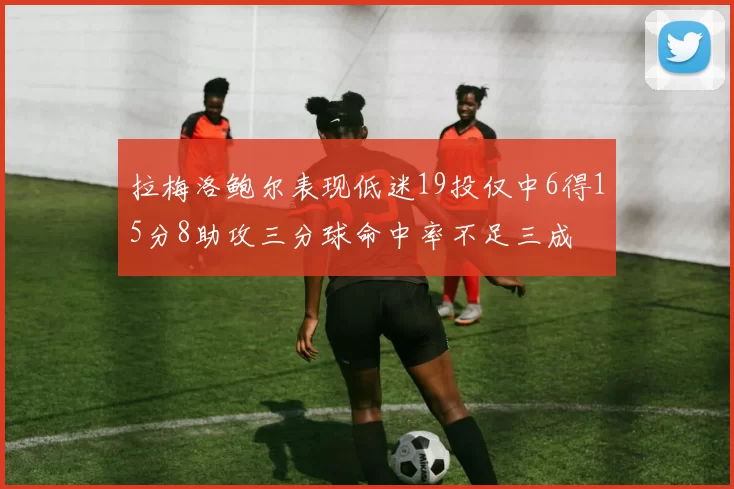拉梅洛鲍尔表现低迷19投仅中6得15分8助攻三分球命中率不足三成