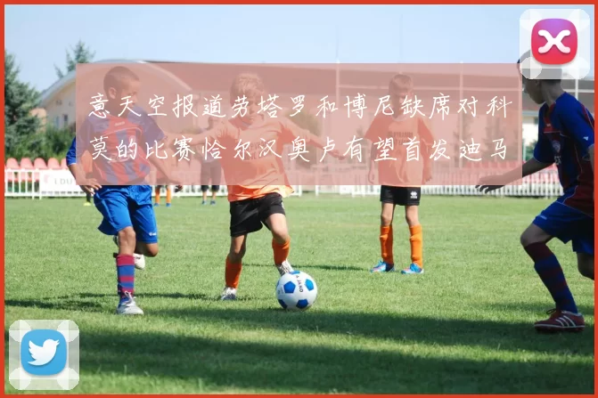 意天空报道劳塔罗和博尼缺席对科莫的比赛恰尔汉奥卢有望首发迪马尔科或将轮休