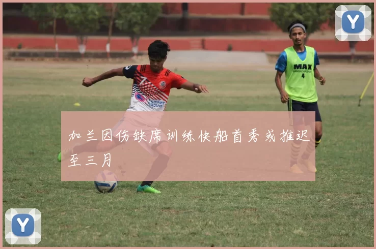 加兰因伤缺席训练快船首秀或推迟至三月