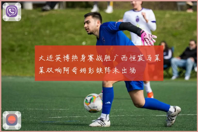 大连英博热身赛战胜广西恒宸马莱莱双响阿奇姆彭缺阵未出场